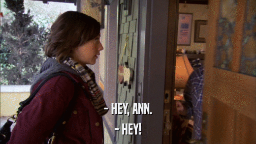 - HEY, ANN. - HEY! 