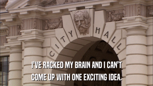 I'VE RACKED MY BRAIN AND I CAN'T COME UP WITH ONE EXCITING IDEA. 