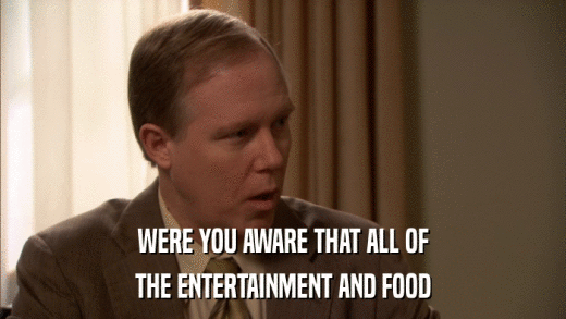 WERE YOU AWARE THAT ALL OF THE ENTERTAINMENT AND FOOD 