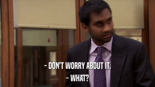 - DON'T WORRY ABOUT IT. - WHAT? 