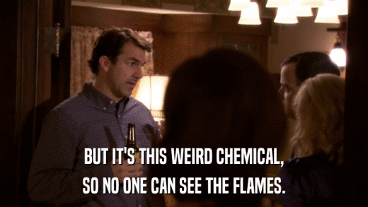 BUT IT'S THIS WEIRD CHEMICAL, SO NO ONE CAN SEE THE FLAMES. 