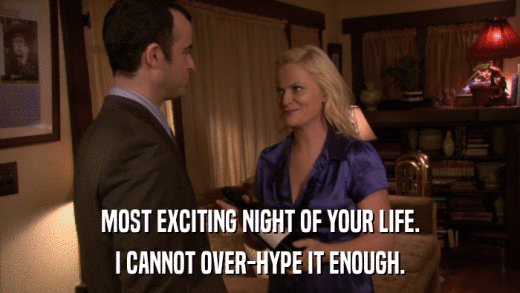 MOST EXCITING NIGHT OF YOUR LIFE. I CANNOT OVER-HYPE IT ENOUGH. 