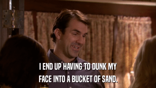 I END UP HAVING TO DUNK MY FACE INTO A BUCKET OF SAND. 