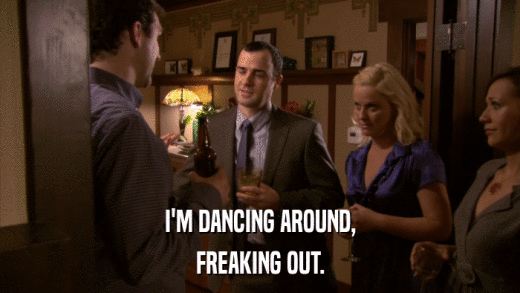 I'M DANCING AROUND, FREAKING OUT. 