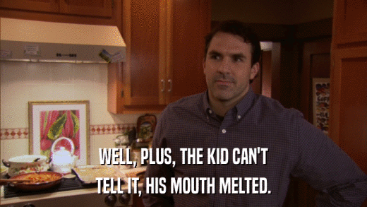 WELL, PLUS, THE KID CAN'T TELL IT, HIS MOUTH MELTED. 