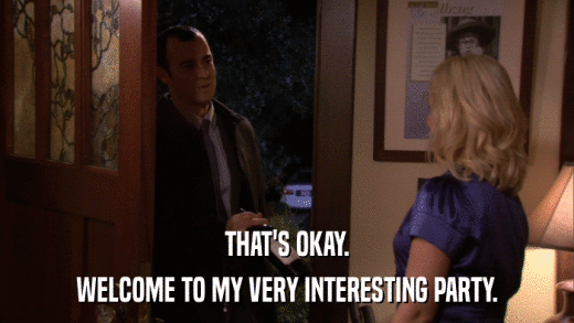 THAT'S OKAY. WELCOME TO MY VERY INTERESTING PARTY. 
