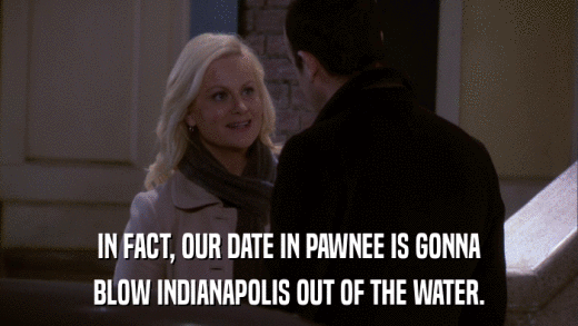 IN FACT, OUR DATE IN PAWNEE IS GONNA BLOW INDIANAPOLIS OUT OF THE WATER. 