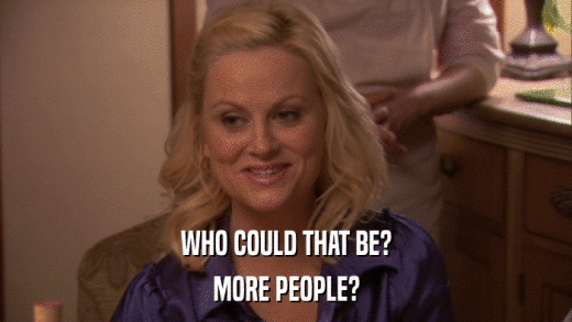 WHO COULD THAT BE? MORE PEOPLE? 
