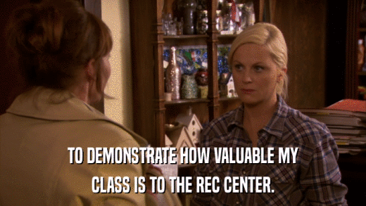 TO DEMONSTRATE HOW VALUABLE MY CLASS IS TO THE REC CENTER. 