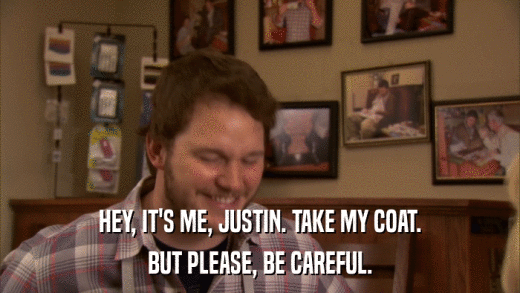 HEY, IT'S ME, JUSTIN. TAKE MY COAT. BUT PLEASE, BE CAREFUL. 
