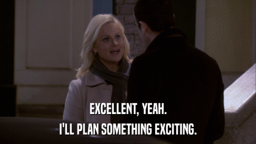 EXCELLENT, YEAH. I'LL PLAN SOMETHING EXCITING. 