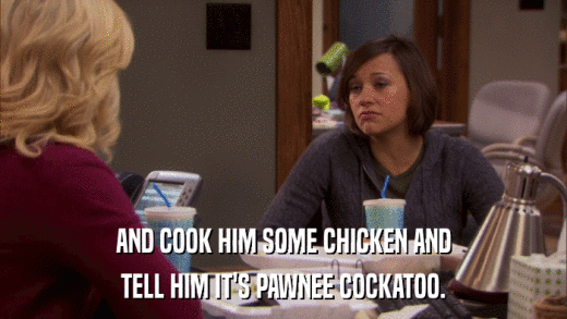 AND COOK HIM SOME CHICKEN AND TELL HIM IT'S PAWNEE COCKATOO. 