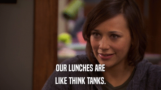 OUR LUNCHES ARE LIKE THINK TANKS. 