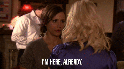 I'M HERE. ALREADY.  