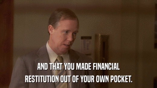 AND THAT YOU MADE FINANCIAL RESTITUTION OUT OF YOUR OWN POCKET. 