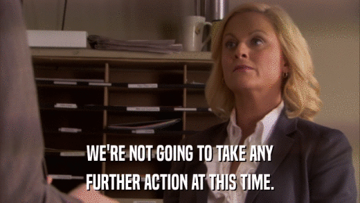 WE'RE NOT GOING TO TAKE ANY FURTHER ACTION AT THIS TIME. 