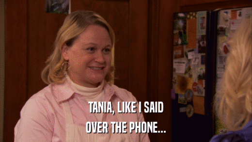 TANIA, LIKE I SAID OVER THE PHONE... 