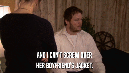 AND I CAN'T SCREW OVER HER BOYFRIEND'S JACKET. 