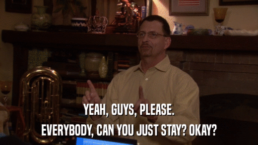 YEAH, GUYS, PLEASE. EVERYBODY, CAN YOU JUST STAY? OKAY? 
