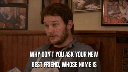WHY DON'T YOU ASK YOUR NEW BEST FRIEND, WHOSE NAME IS 