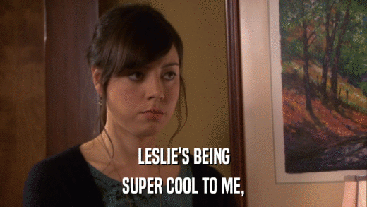 LESLIE'S BEING SUPER COOL TO ME, 