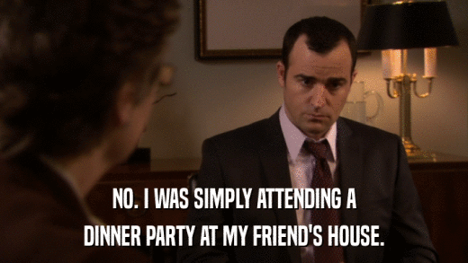 NO. I WAS SIMPLY ATTENDING A DINNER PARTY AT MY FRIEND'S HOUSE. 