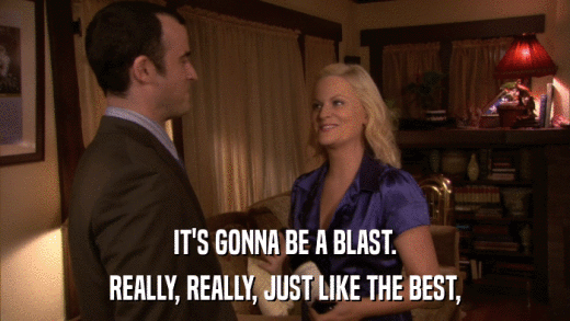 IT'S GONNA BE A BLAST. REALLY, REALLY, JUST LIKE THE BEST, 
