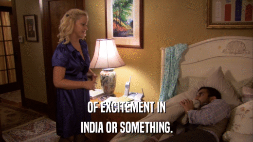 OF EXCITEMENT IN INDIA OR SOMETHING. 