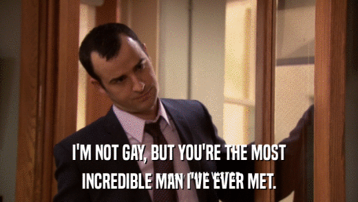I'M NOT GAY, BUT YOU'RE THE MOST INCREDIBLE MAN I'VE EVER MET. 