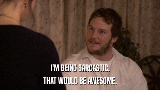 I'M BEING SARCASTIC. THAT WOULD BE AWESOME. 
