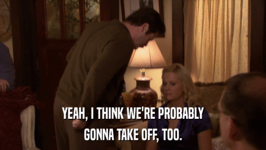 YEAH, I THINK WE'RE PROBABLY GONNA TAKE OFF, TOO. 