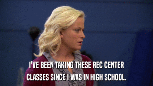I'VE BEEN TAKING THESE REC CENTER CLASSES SINCE I WAS IN HIGH SCHOOL. 