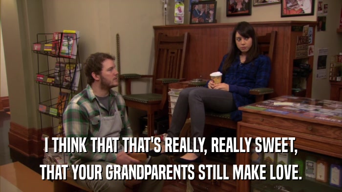 I THINK THAT THAT'S REALLY, REALLY SWEET, THAT YOUR GRANDPARENTS STILL MAKE LOVE. 