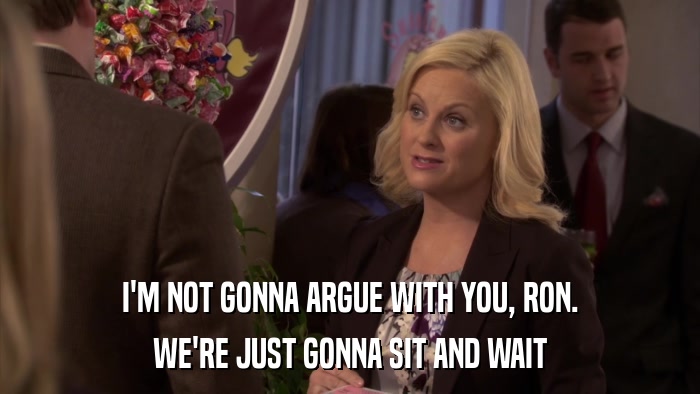 I'M NOT GONNA ARGUE WITH YOU, RON. WE'RE JUST GONNA SIT AND WAIT 
