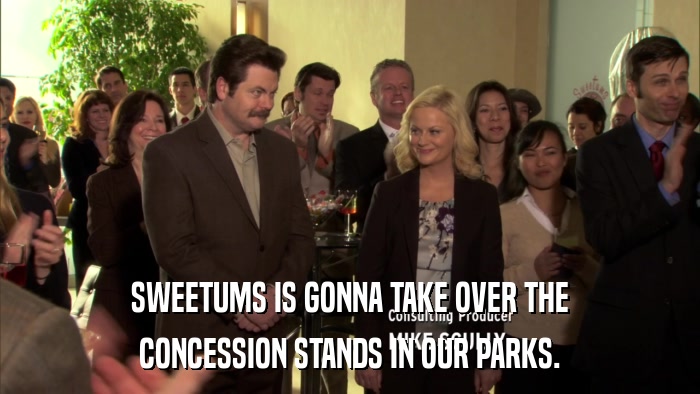 SWEETUMS IS GONNA TAKE OVER THE CONCESSION STANDS IN OUR PARKS. 