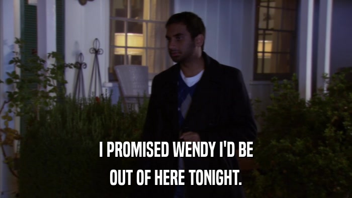 I PROMISED WENDY I'D BE OUT OF HERE TONIGHT. 