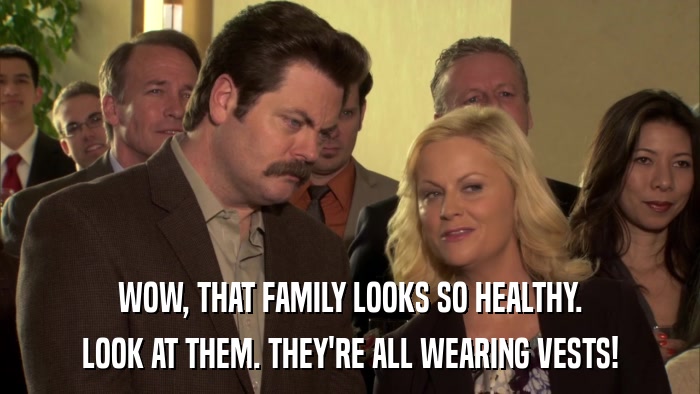 WOW, THAT FAMILY LOOKS SO HEALTHY. LOOK AT THEM. THEY'RE ALL WEARING VESTS! 