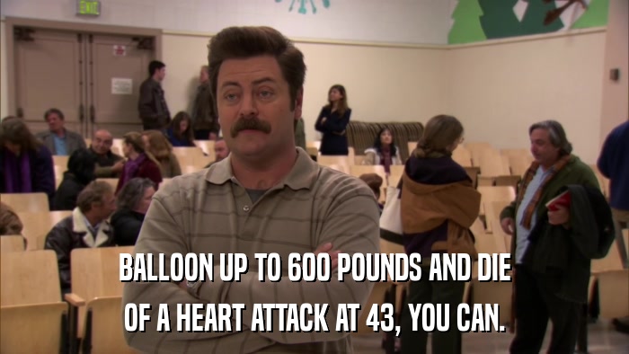 BALLOON UP TO 600 POUNDS AND DIE OF A HEART ATTACK AT 43, YOU CAN. 