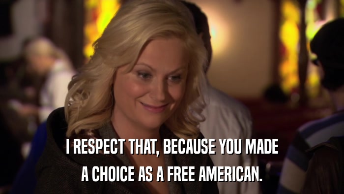 I RESPECT THAT, BECAUSE YOU MADE A CHOICE AS A FREE AMERICAN. 
