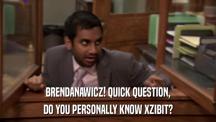 BRENDANAWICZ! QUICK QUESTION, DO YOU PERSONALLY KNOW XZIBIT? 