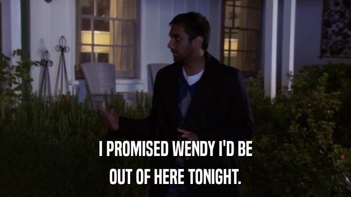I PROMISED WENDY I'D BE OUT OF HERE TONIGHT. 