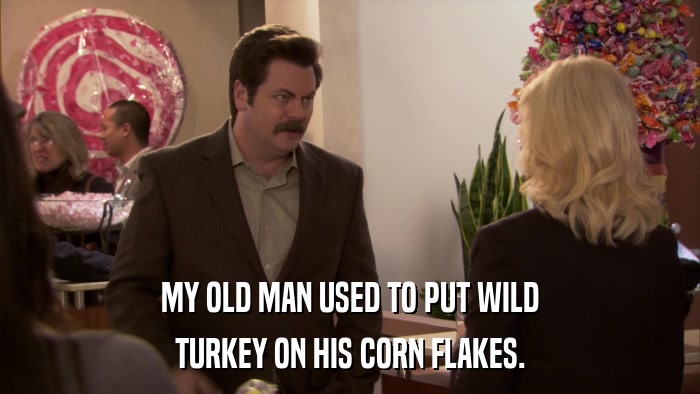 MY OLD MAN USED TO PUT WILD TURKEY ON HIS CORN FLAKES. 