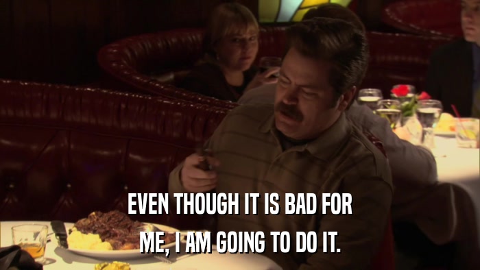 EVEN THOUGH IT IS BAD FOR ME, I AM GOING TO DO IT. 
