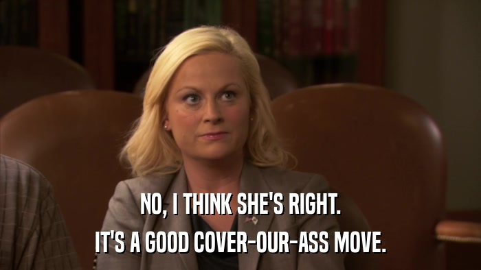 NO, I THINK SHE'S RIGHT. IT'S A GOOD COVER-OUR-ASS MOVE. 