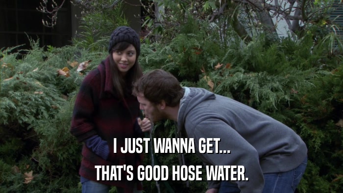 I JUST WANNA GET... THAT'S GOOD HOSE WATER. 