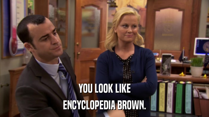 YOU LOOK LIKE ENCYCLOPEDIA BROWN. 