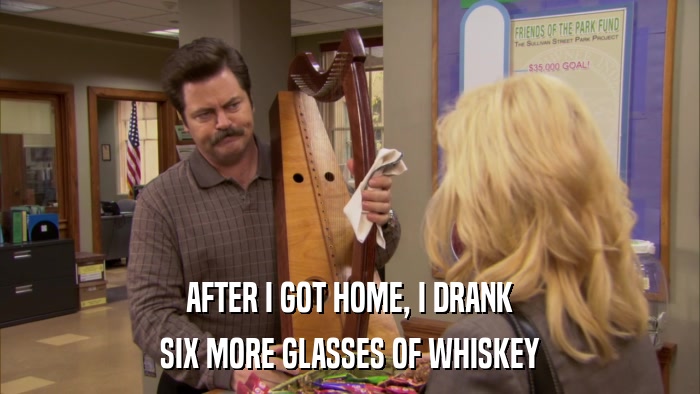 AFTER I GOT HOME, I DRANK SIX MORE GLASSES OF WHISKEY 