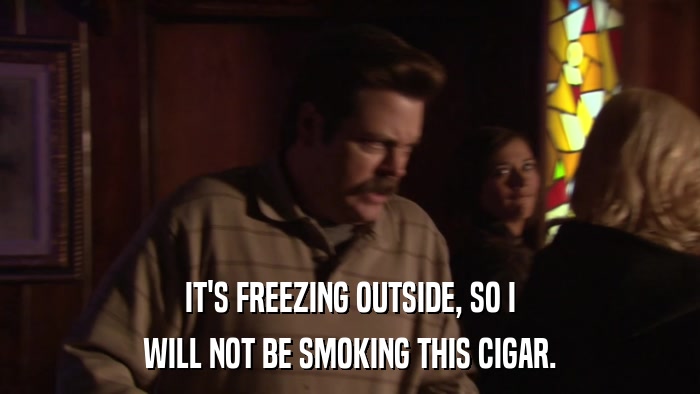 IT'S FREEZING OUTSIDE, SO I WILL NOT BE SMOKING THIS CIGAR. 