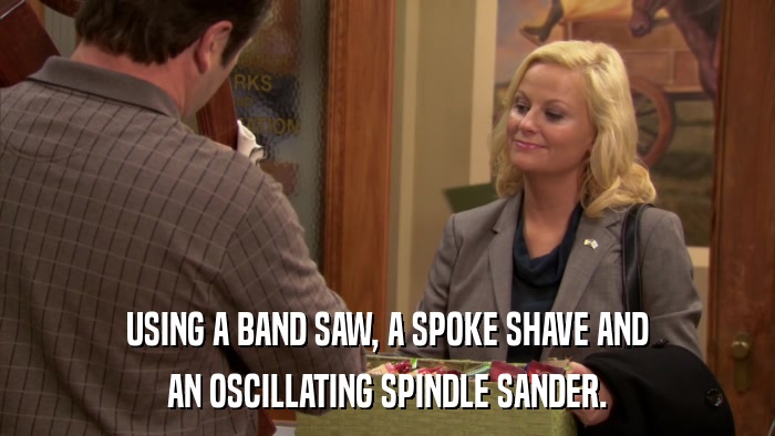 USING A BAND SAW, A SPOKE SHAVE AND AN OSCILLATING SPINDLE SANDER. 