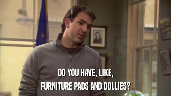 DO YOU HAVE, LIKE, FURNITURE PADS AND DOLLIES? 